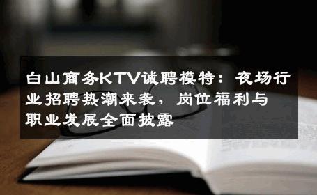 白山商务KTV诚聘模特：夜场行业招聘热潮来袭，岗位福利与职业发展全面披露