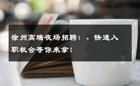 徐州高端夜场招聘：，快速入职机会等你来拿！