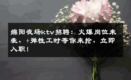 绵阳夜场ktv招聘：火爆岗位来袭，+弹性工时等你来抢，立即入职！