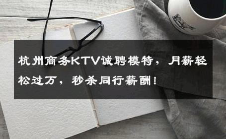 杭州商务KTV诚聘模特，月薪轻松过万，秒杀同行薪酬！