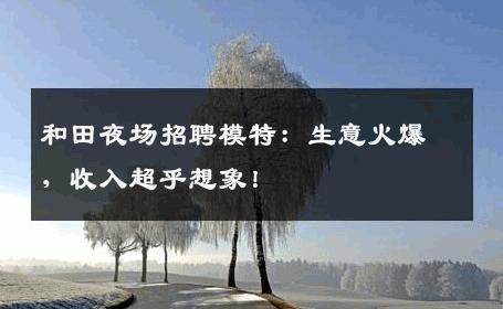和田夜场招聘模特：生意火爆，收入超乎想象！