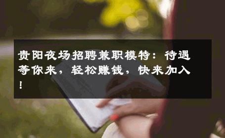 贵阳夜场招聘兼职模特：待遇等你来，轻松赚钱，快来加入！