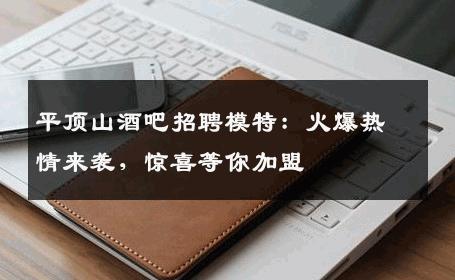 平顶山酒吧招聘模特：火爆热情来袭，惊喜等你加盟