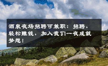 酒泉夜场招聘可兼职：招聘，轻松赚钱，加入我们一夜成就梦想！
