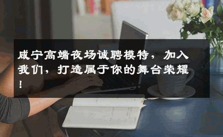 咸宁高端夜场诚聘模特，加入我们，打造属于你的舞台荣耀！
