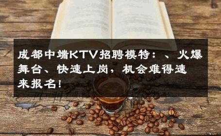 成都中端KTV招聘模特：、火爆舞台、快速上岗，机会难得速来报名！