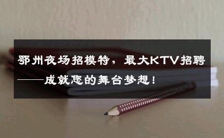 鄂州夜场招模特，最大KTV招聘——成就您的舞台梦想！