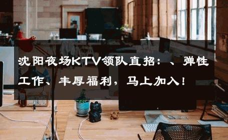 沈阳夜场KTV领队直招：、弹性工作、丰厚福利，马上加入！