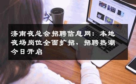 济南夜总会招聘信息网：本地夜场岗位全面扩招，招聘热潮今日开启