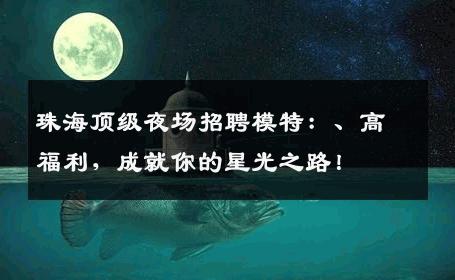 珠海顶级夜场招聘模特：、高福利，成就你的星光之路！