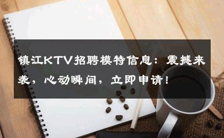 镇江KTV招聘模特信息：震撼来袭，心动瞬间，立即申请！