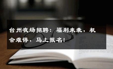 台州夜场招聘：福利来袭，机会难得，马上报名！