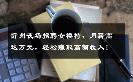忻州夜场招聘女模特，月薪高达万元，轻松赚取高额收入！