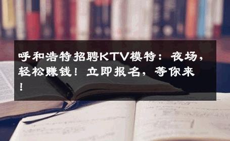 呼和浩特招聘KTV模特：夜场，轻松赚钱！立即报名，等你来！