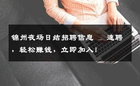 锦州夜场日结招聘信息 _ 速聘，轻松赚钱，立即加入！