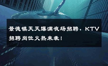 景德镇天天爆满夜场招聘，KTV招聘岗位火热来袭！