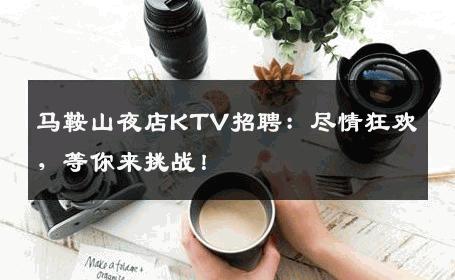 马鞍山夜店KTV招聘：尽情狂欢，等你来挑战！