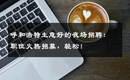 呼和浩特生意好的夜场招聘：职位火热招募，轻松！