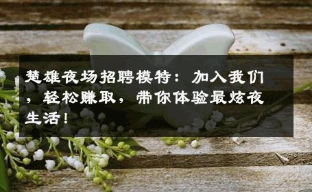 楚雄夜场招聘模特：加入我们，轻松赚取，带你体验最炫夜生活！