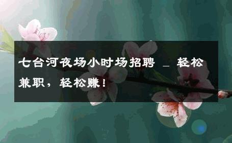 七台河夜场小时场招聘 _ 轻松兼职，轻松赚！