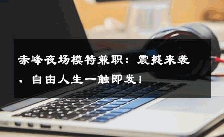 赤峰夜场模特兼职：震撼来袭，自由人生一触即发！