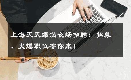 上海天天爆满夜场招聘：招募，火爆职位等你来！