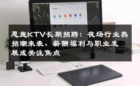 恩施KTV长期招聘：夜场行业热招潮来袭，薪酬福利与职业发展成关注焦点