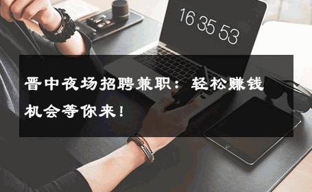 晋中夜场招聘兼职：轻松赚钱机会等你来！