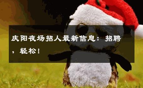 庆阳夜场招人最新信息：招聘，轻松！