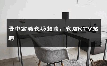 晋中高端夜场招聘，夜店KTV招聘
