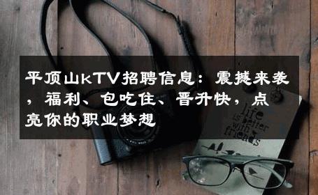 平顶山kTV招聘信息：震撼来袭，福利、包吃住、晋升快，点亮你的职业梦想