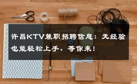 许昌KTV兼职招聘信息：无经验也能轻松上手，等你来！