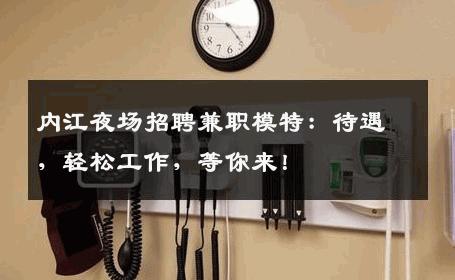 内江夜场招聘兼职模特：待遇，轻松工作，等你来！