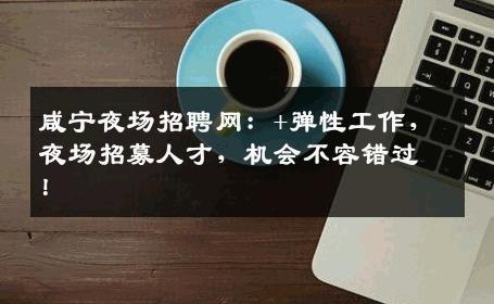 咸宁夜场招聘网：+弹性工作，夜场招募人才，机会不容错过！