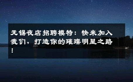 无锡夜店招聘模特：快来加入我们，打造你的璀璨明星之路！