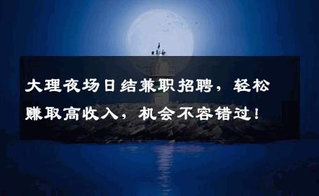 大理夜场日结兼职招聘，轻松赚取高收入，机会不容错过！