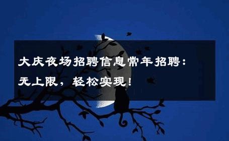 大庆夜场招聘信息常年招聘：无上限，轻松实现！