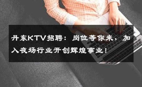 丹东KTV招聘：岗位等你来，加入夜场行业开创辉煌事业！