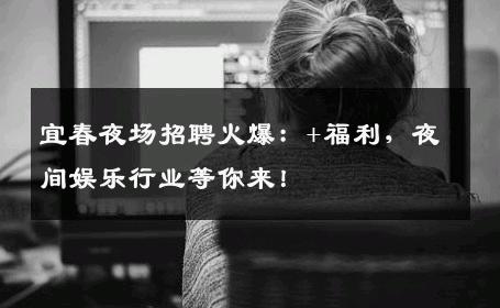 宜春夜场招聘火爆：+福利，夜间娱乐行业等你来！