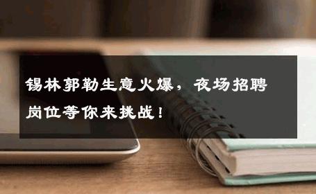 锡林郭勒生意火爆，夜场招聘岗位等你来挑战！
