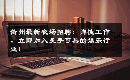 衢州最新夜场招聘：弹性工作，立即加入炙手可热的娱乐行业！