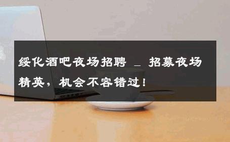 绥化酒吧夜场招聘 _ 招募夜场精英，机会不容错过！