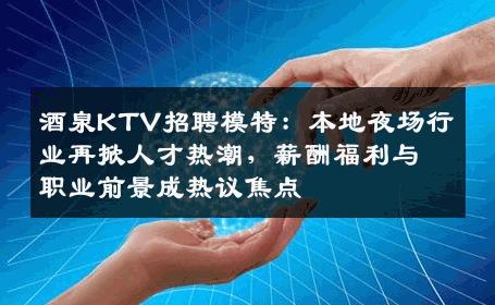 酒泉KTV招聘模特：本地夜场行业再掀人才热潮，薪酬福利与职业前景成热议焦点