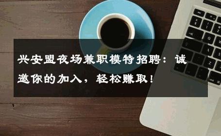 兴安盟夜场兼职模特招聘：诚邀你的加入，轻松赚取！