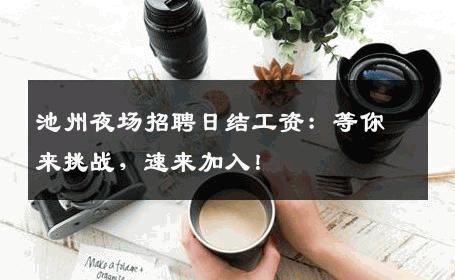 池州夜场招聘日结工资：等你来挑战，速来加入！