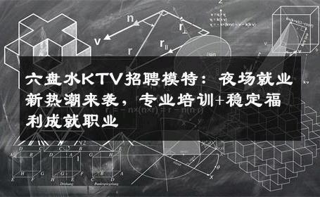 六盘水KTV招聘模特：夜场就业新热潮来袭，专业培训+稳定福利成就职业