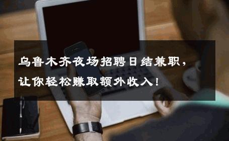 乌鲁木齐夜场招聘日结兼职，让你轻松赚取额外收入！
