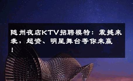 随州夜店KTV招聘模特：震撼来袭，超资、明星舞台等你来赢！