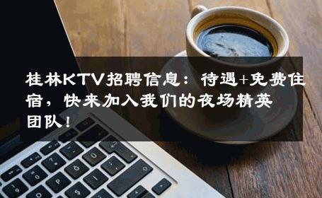 桂林KTV招聘信息：待遇+免费住宿，快来加入我们的夜场精英团队！