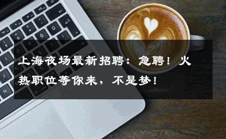 上海夜场最新招聘：急聘！火热职位等你来，不是梦！